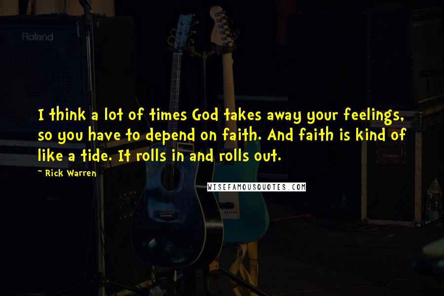 Rick Warren Quotes: I think a lot of times God takes away your feelings, so you have to depend on faith. And faith is kind of like a tide. It rolls in and rolls out.