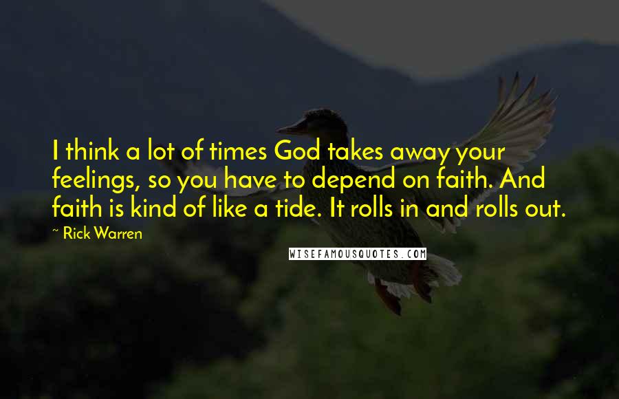 Rick Warren Quotes: I think a lot of times God takes away your feelings, so you have to depend on faith. And faith is kind of like a tide. It rolls in and rolls out.