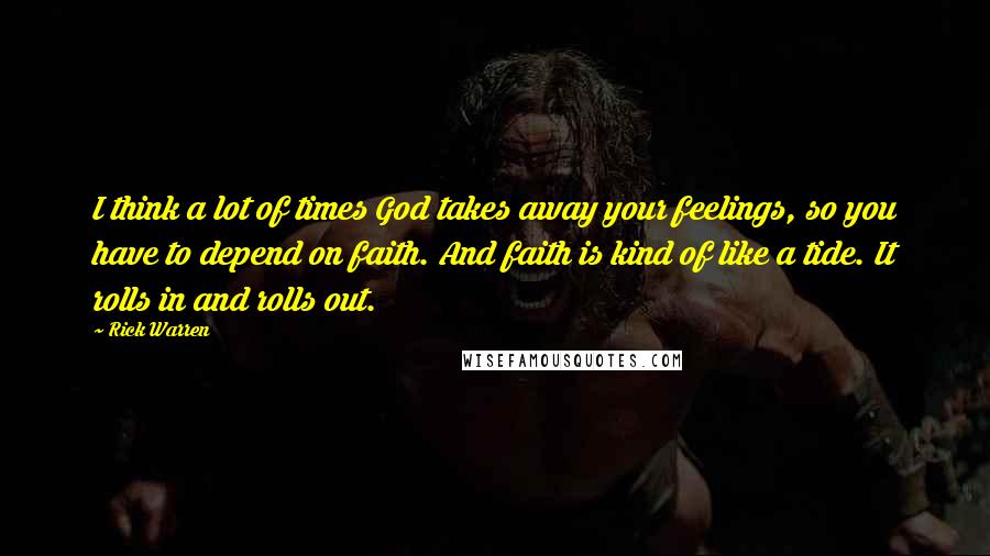 Rick Warren Quotes: I think a lot of times God takes away your feelings, so you have to depend on faith. And faith is kind of like a tide. It rolls in and rolls out.