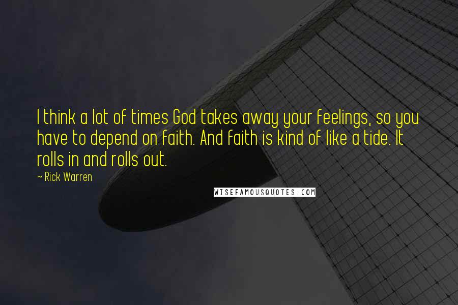 Rick Warren Quotes: I think a lot of times God takes away your feelings, so you have to depend on faith. And faith is kind of like a tide. It rolls in and rolls out.