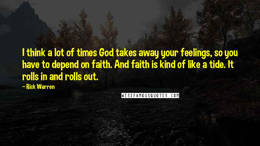 Rick Warren Quotes: I think a lot of times God takes away your feelings, so you have to depend on faith. And faith is kind of like a tide. It rolls in and rolls out.