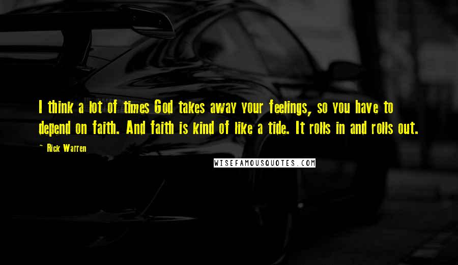 Rick Warren Quotes: I think a lot of times God takes away your feelings, so you have to depend on faith. And faith is kind of like a tide. It rolls in and rolls out.