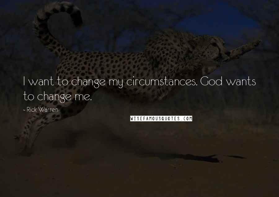 Rick Warren Quotes: I want to change my circumstances. God wants to change me.