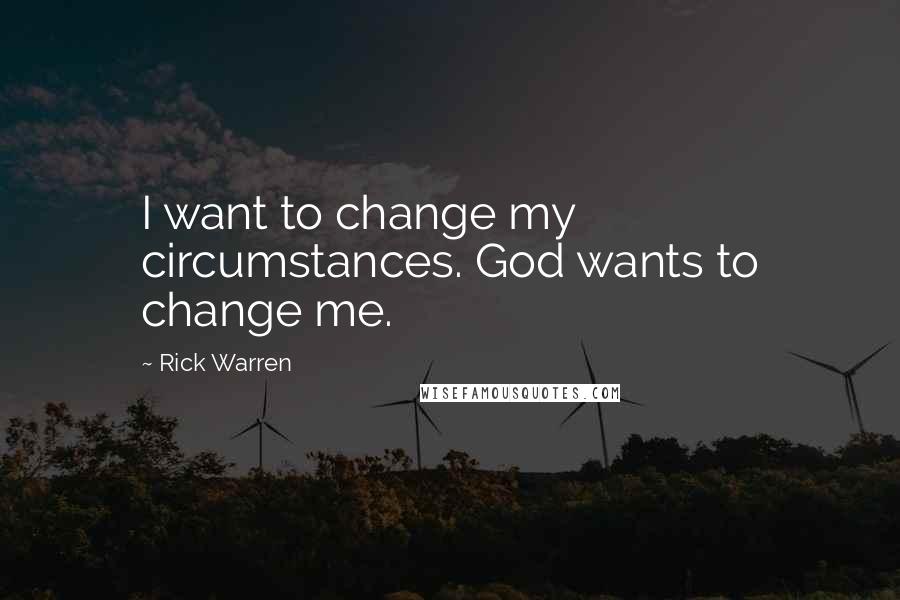 Rick Warren Quotes: I want to change my circumstances. God wants to change me.