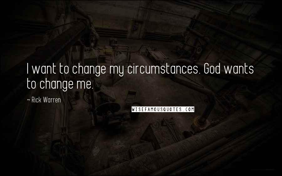 Rick Warren Quotes: I want to change my circumstances. God wants to change me.