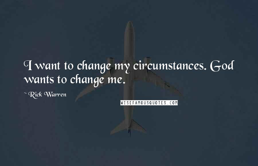 Rick Warren Quotes: I want to change my circumstances. God wants to change me.