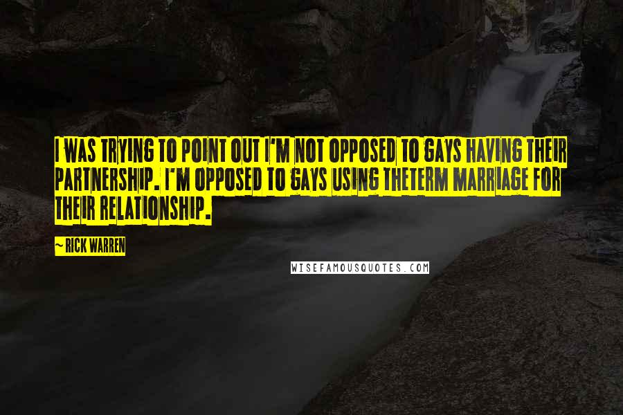 Rick Warren Quotes: I was trying to point out I'm not opposed to gays having their partnership. I'm opposed to gays using theterm marriage for their relationship.