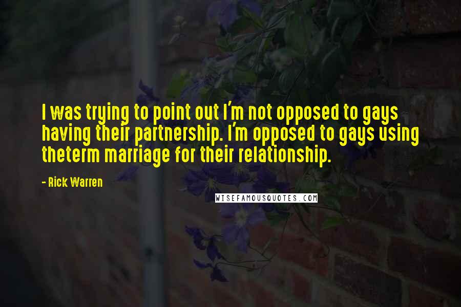 Rick Warren Quotes: I was trying to point out I'm not opposed to gays having their partnership. I'm opposed to gays using theterm marriage for their relationship.