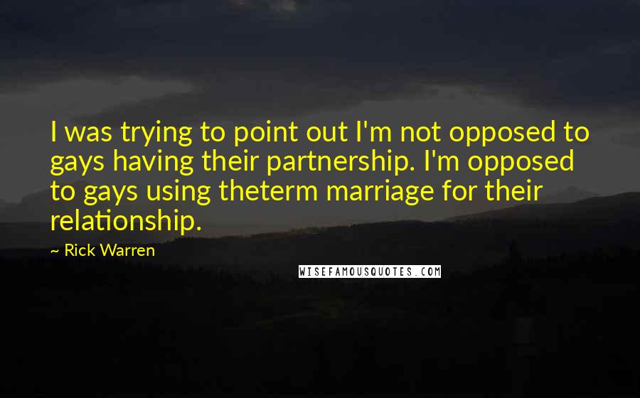 Rick Warren Quotes: I was trying to point out I'm not opposed to gays having their partnership. I'm opposed to gays using theterm marriage for their relationship.