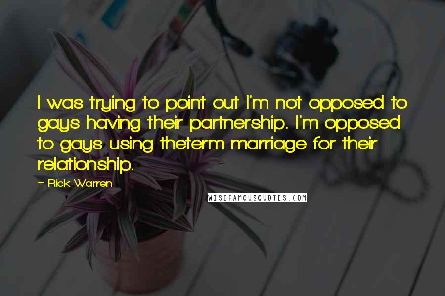 Rick Warren Quotes: I was trying to point out I'm not opposed to gays having their partnership. I'm opposed to gays using theterm marriage for their relationship.