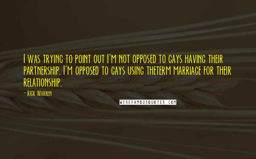 Rick Warren Quotes: I was trying to point out I'm not opposed to gays having their partnership. I'm opposed to gays using theterm marriage for their relationship.