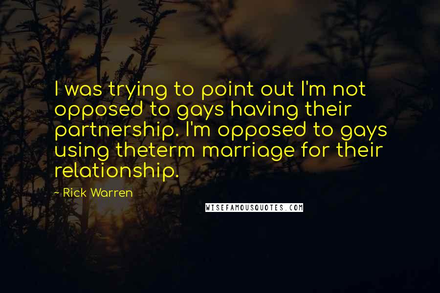 Rick Warren Quotes: I was trying to point out I'm not opposed to gays having their partnership. I'm opposed to gays using theterm marriage for their relationship.