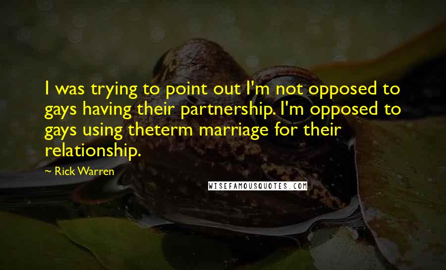 Rick Warren Quotes: I was trying to point out I'm not opposed to gays having their partnership. I'm opposed to gays using theterm marriage for their relationship.