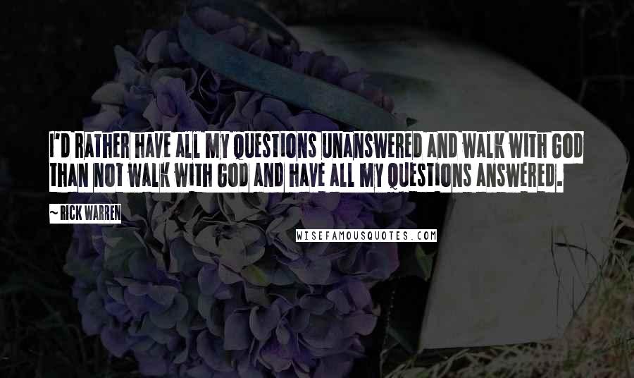Rick Warren Quotes: I'd rather have all my questions unanswered and walk with God than not walk with God and have all my questions answered.