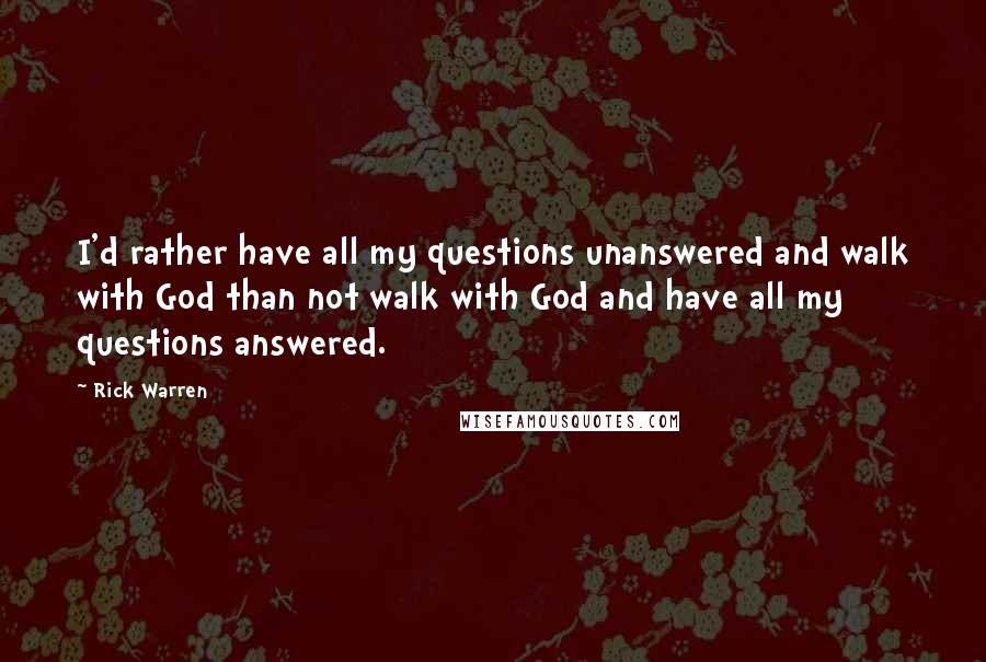 Rick Warren Quotes: I'd rather have all my questions unanswered and walk with God than not walk with God and have all my questions answered.