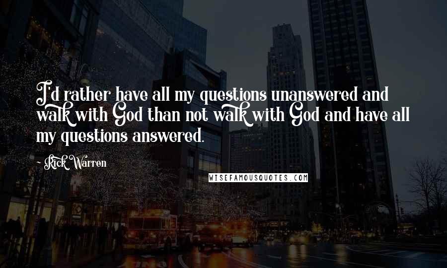Rick Warren Quotes: I'd rather have all my questions unanswered and walk with God than not walk with God and have all my questions answered.