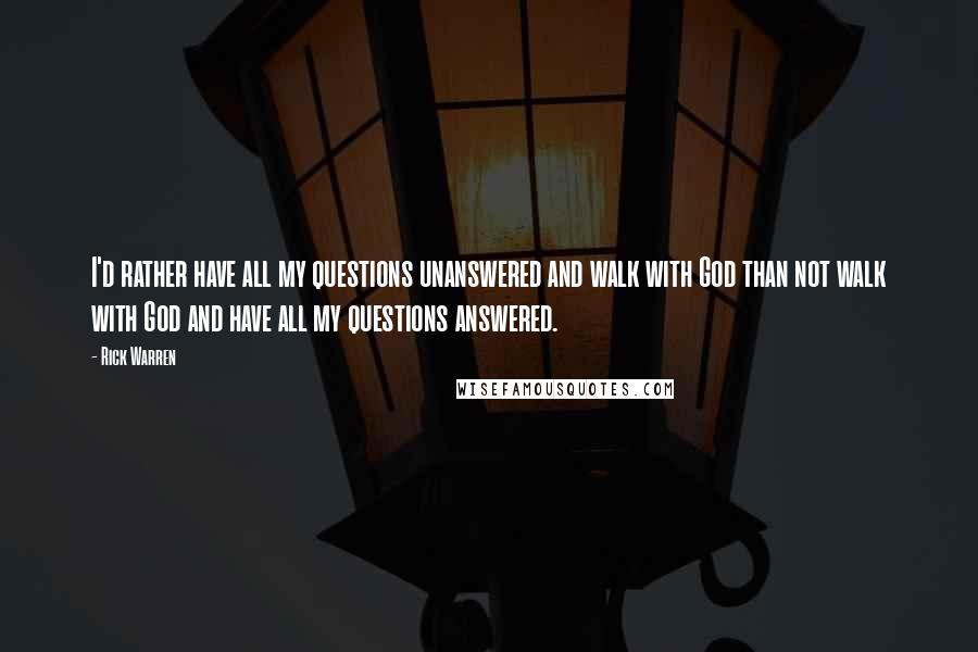 Rick Warren Quotes: I'd rather have all my questions unanswered and walk with God than not walk with God and have all my questions answered.