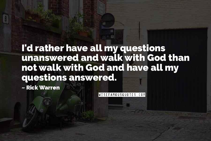 Rick Warren Quotes: I'd rather have all my questions unanswered and walk with God than not walk with God and have all my questions answered.