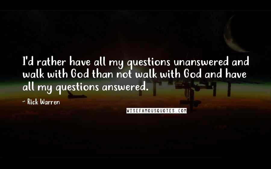 Rick Warren Quotes: I'd rather have all my questions unanswered and walk with God than not walk with God and have all my questions answered.