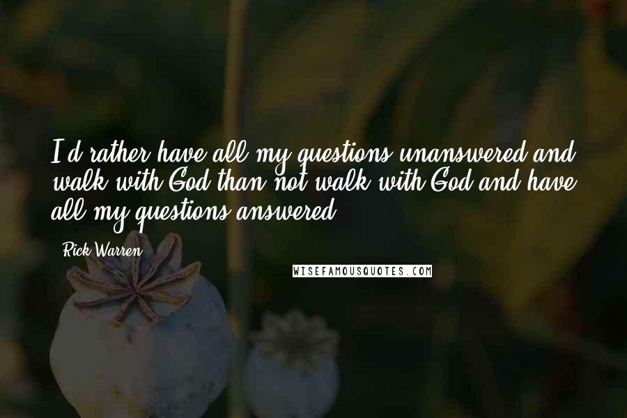 Rick Warren Quotes: I'd rather have all my questions unanswered and walk with God than not walk with God and have all my questions answered.