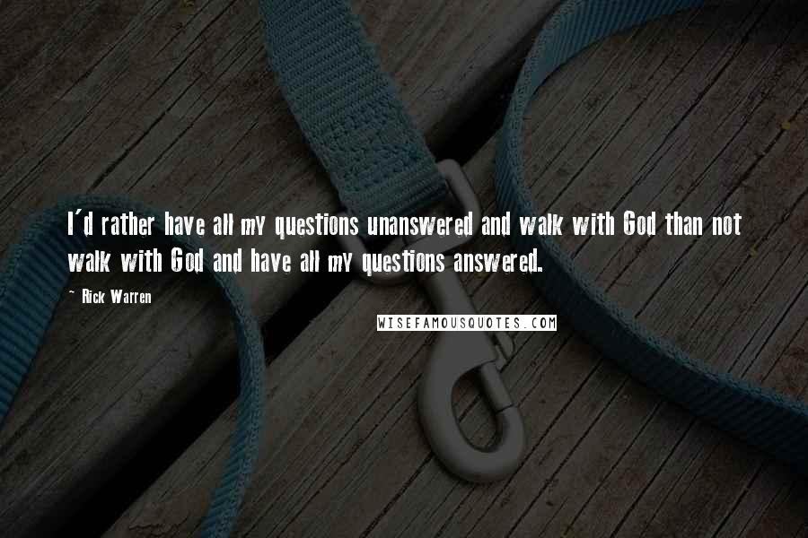 Rick Warren Quotes: I'd rather have all my questions unanswered and walk with God than not walk with God and have all my questions answered.