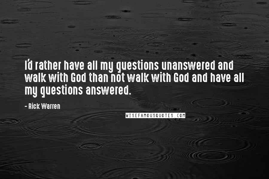 Rick Warren Quotes: I'd rather have all my questions unanswered and walk with God than not walk with God and have all my questions answered.