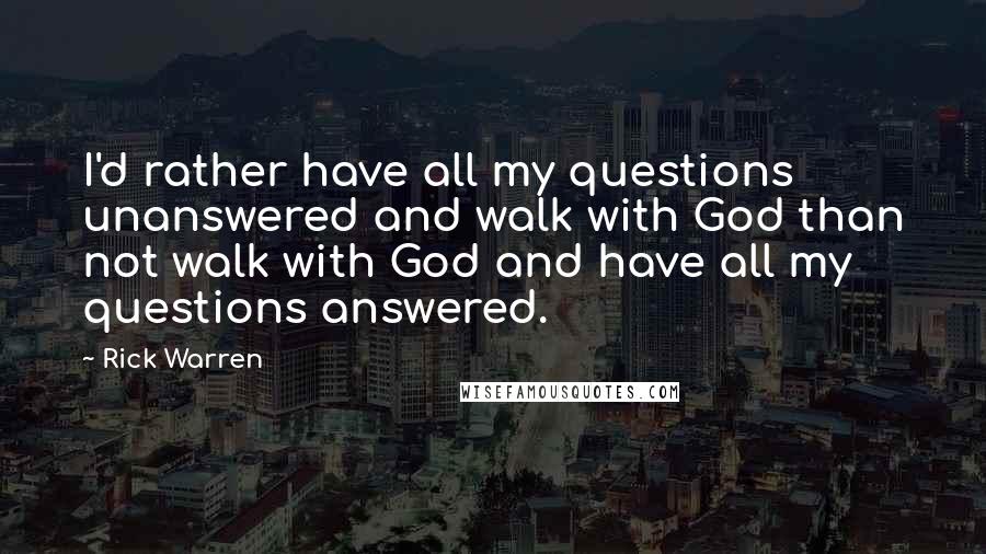 Rick Warren Quotes: I'd rather have all my questions unanswered and walk with God than not walk with God and have all my questions answered.