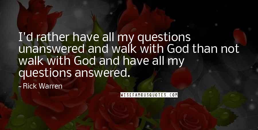 Rick Warren Quotes: I'd rather have all my questions unanswered and walk with God than not walk with God and have all my questions answered.