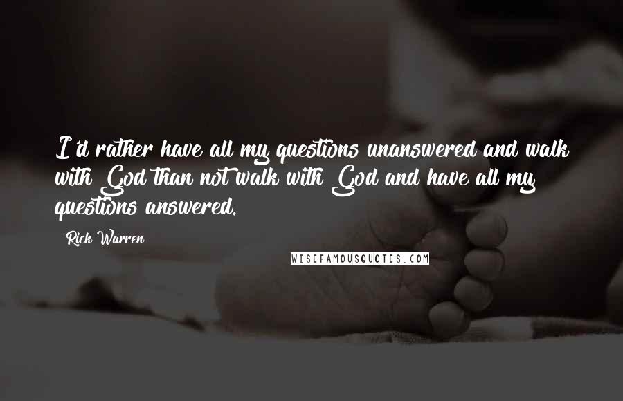 Rick Warren Quotes: I'd rather have all my questions unanswered and walk with God than not walk with God and have all my questions answered.