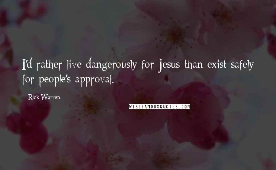 Rick Warren Quotes: I'd rather live dangerously for Jesus than exist safely for people's approval.