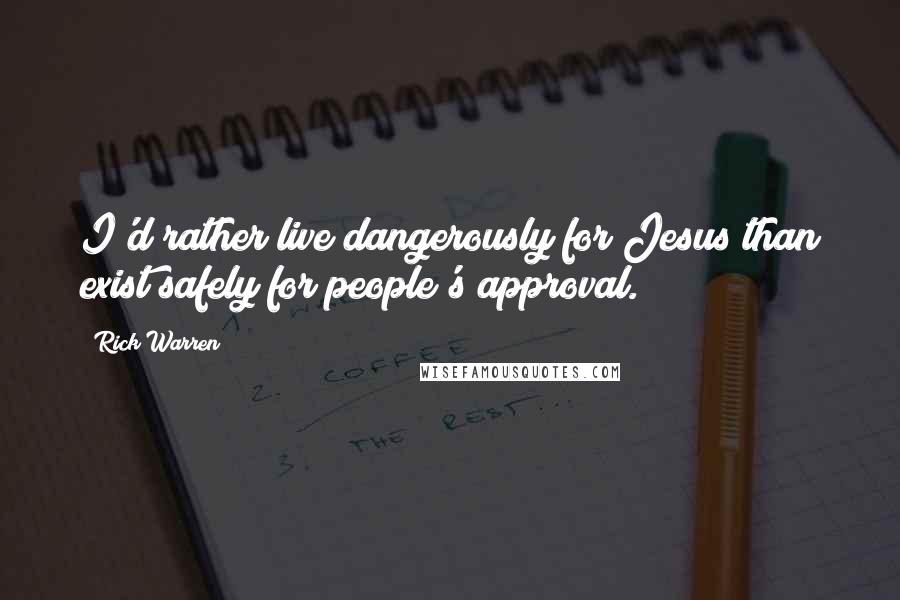 Rick Warren Quotes: I'd rather live dangerously for Jesus than exist safely for people's approval.