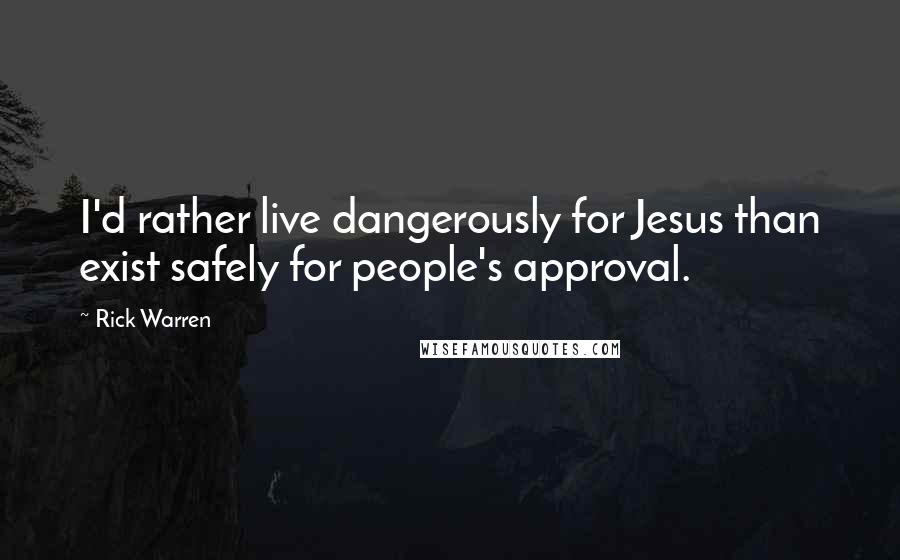 Rick Warren Quotes: I'd rather live dangerously for Jesus than exist safely for people's approval.