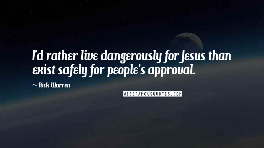 Rick Warren Quotes: I'd rather live dangerously for Jesus than exist safely for people's approval.