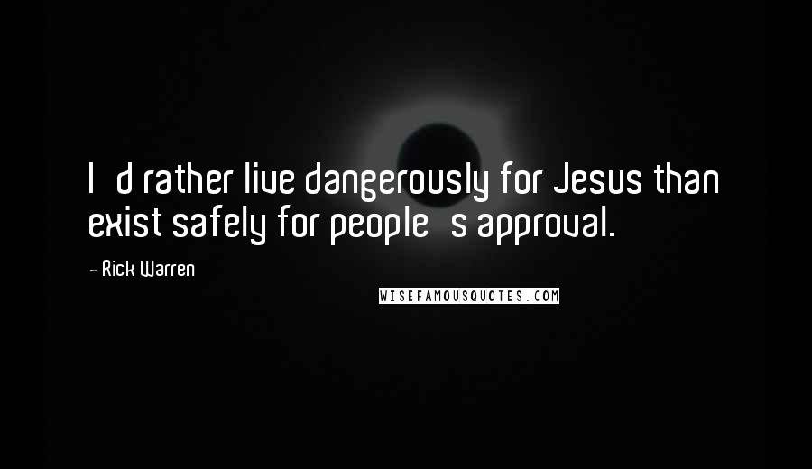 Rick Warren Quotes: I'd rather live dangerously for Jesus than exist safely for people's approval.