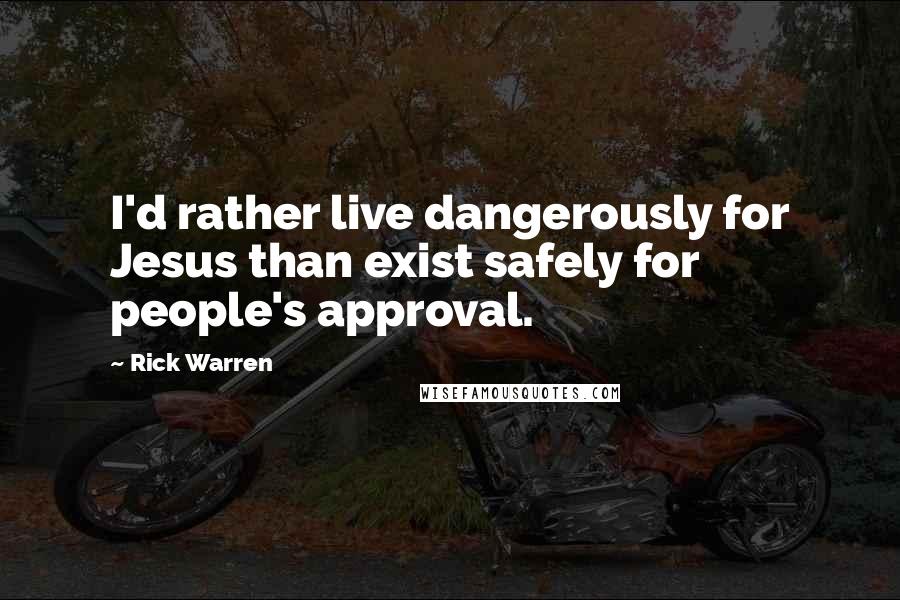 Rick Warren Quotes: I'd rather live dangerously for Jesus than exist safely for people's approval.