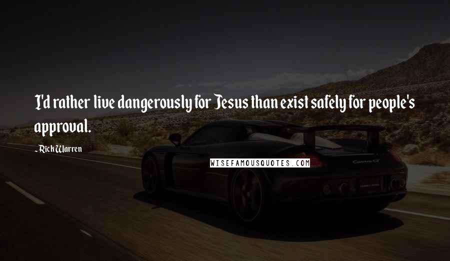 Rick Warren Quotes: I'd rather live dangerously for Jesus than exist safely for people's approval.