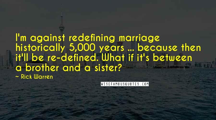 Rick Warren Quotes: I'm against redefining marriage historically 5,000 years ... because then it'll be re-defined. What if it's between a brother and a sister?