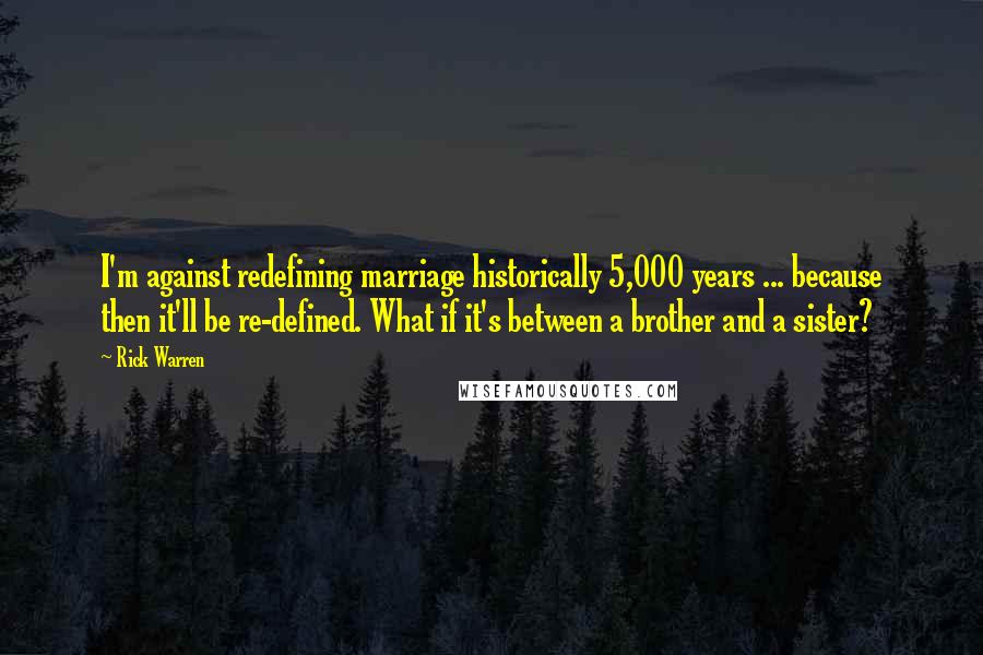 Rick Warren Quotes: I'm against redefining marriage historically 5,000 years ... because then it'll be re-defined. What if it's between a brother and a sister?