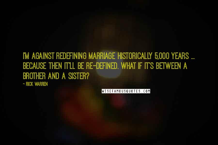 Rick Warren Quotes: I'm against redefining marriage historically 5,000 years ... because then it'll be re-defined. What if it's between a brother and a sister?