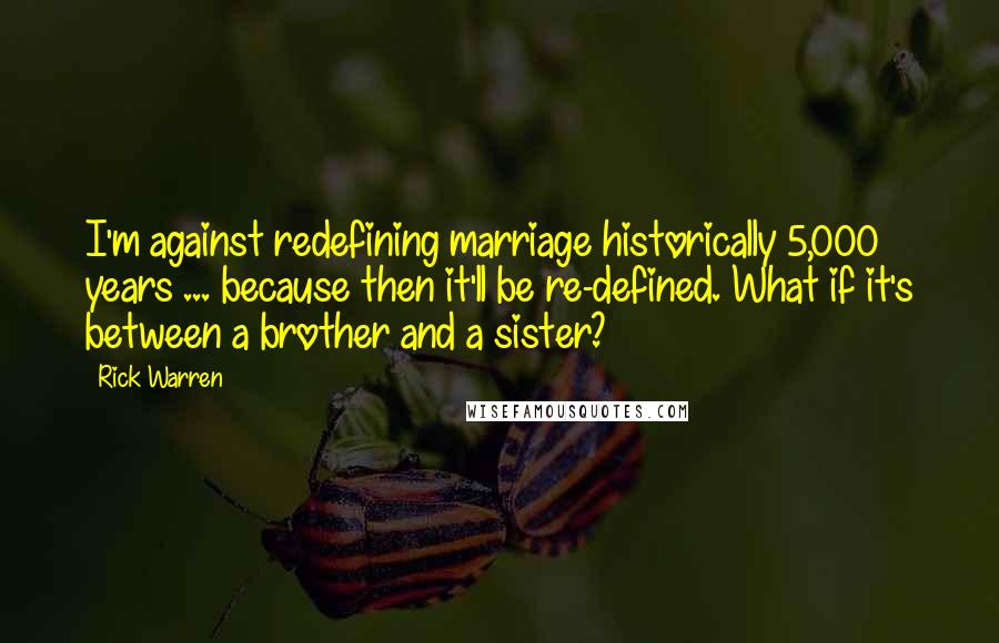 Rick Warren Quotes: I'm against redefining marriage historically 5,000 years ... because then it'll be re-defined. What if it's between a brother and a sister?