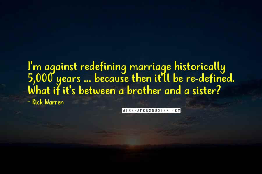 Rick Warren Quotes: I'm against redefining marriage historically 5,000 years ... because then it'll be re-defined. What if it's between a brother and a sister?