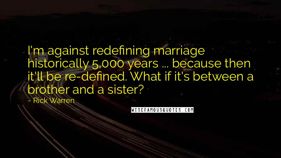 Rick Warren Quotes: I'm against redefining marriage historically 5,000 years ... because then it'll be re-defined. What if it's between a brother and a sister?