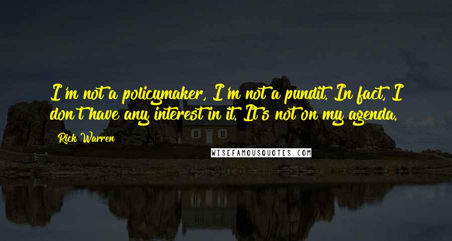 Rick Warren Quotes: I'm not a policymaker, I'm not a pundit. In fact, I don't have any interest in it. It's not on my agenda.