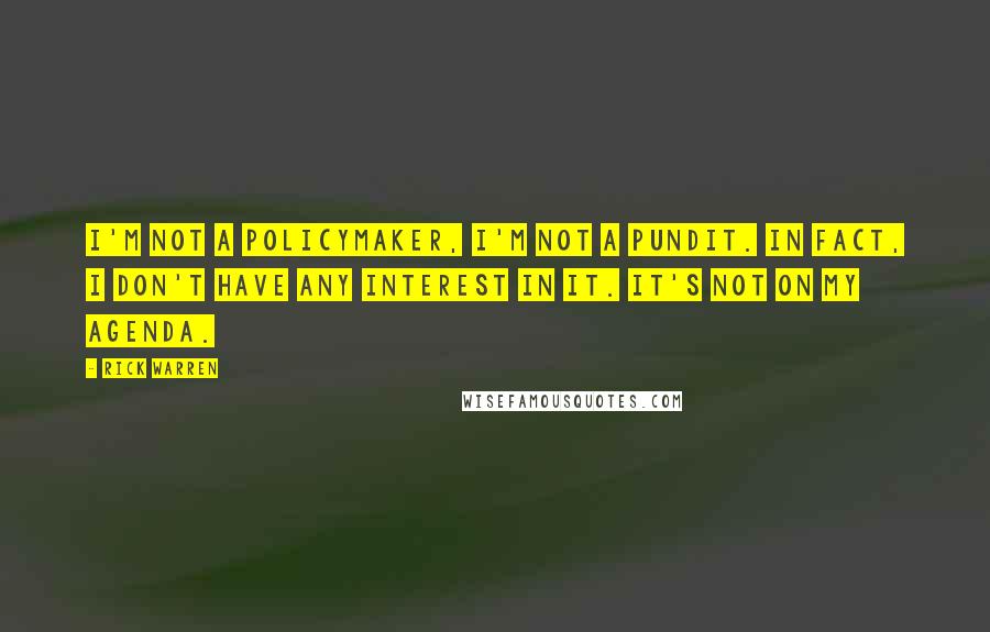Rick Warren Quotes: I'm not a policymaker, I'm not a pundit. In fact, I don't have any interest in it. It's not on my agenda.