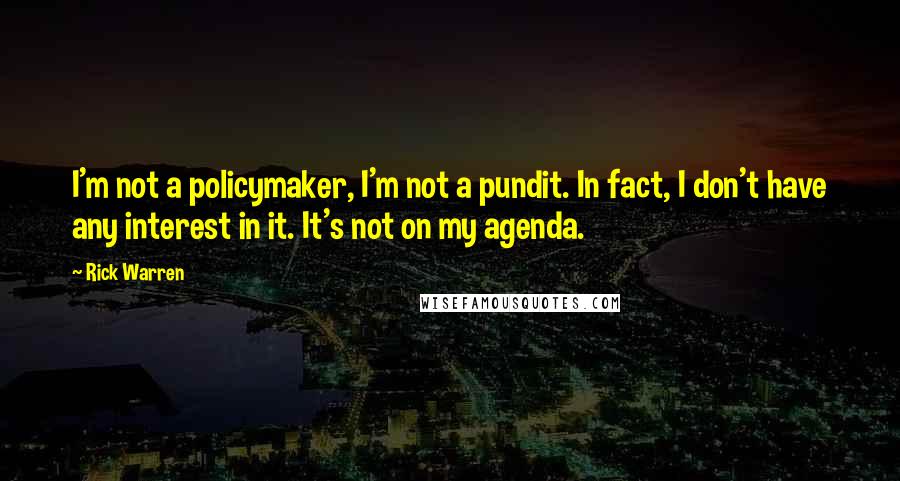 Rick Warren Quotes: I'm not a policymaker, I'm not a pundit. In fact, I don't have any interest in it. It's not on my agenda.