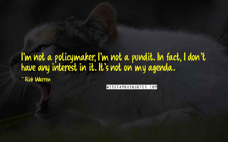 Rick Warren Quotes: I'm not a policymaker, I'm not a pundit. In fact, I don't have any interest in it. It's not on my agenda.