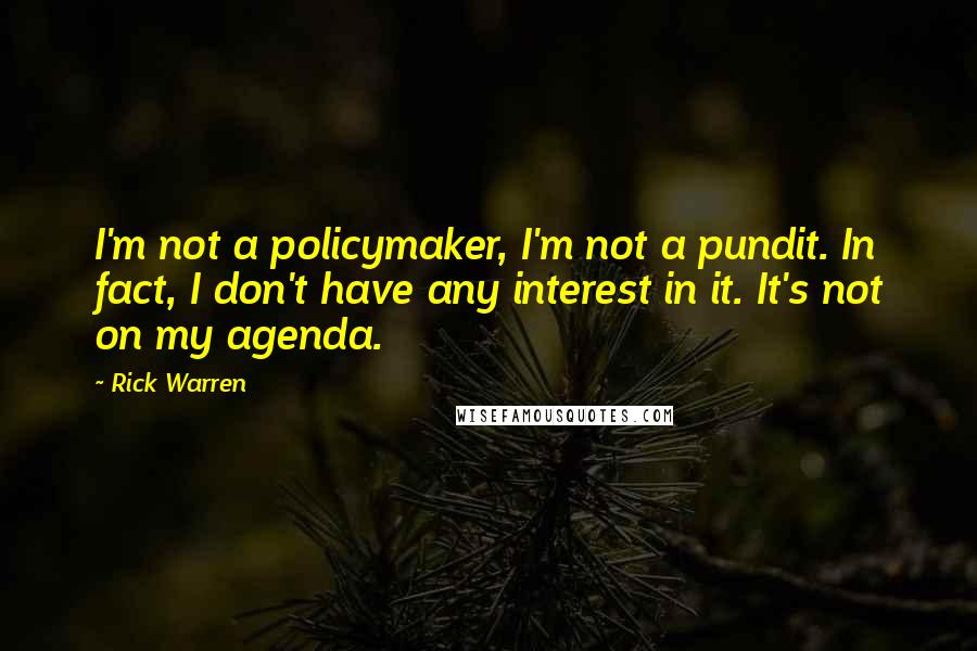 Rick Warren Quotes: I'm not a policymaker, I'm not a pundit. In fact, I don't have any interest in it. It's not on my agenda.