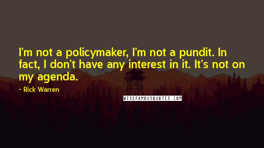 Rick Warren Quotes: I'm not a policymaker, I'm not a pundit. In fact, I don't have any interest in it. It's not on my agenda.