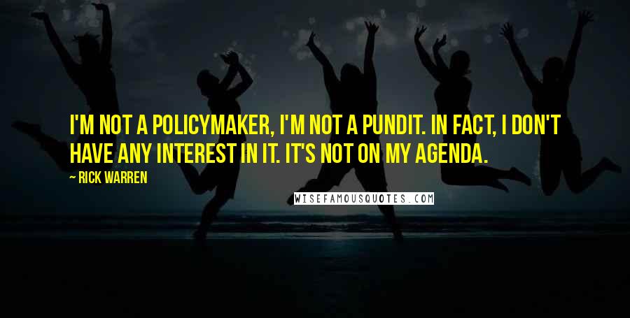Rick Warren Quotes: I'm not a policymaker, I'm not a pundit. In fact, I don't have any interest in it. It's not on my agenda.