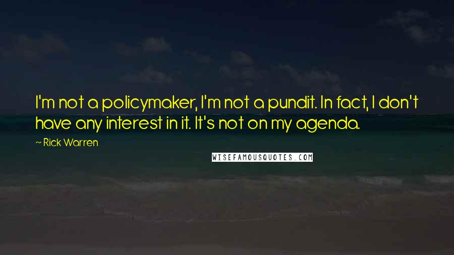Rick Warren Quotes: I'm not a policymaker, I'm not a pundit. In fact, I don't have any interest in it. It's not on my agenda.